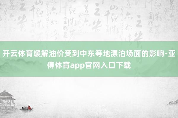 開(kāi)云體育緩解油價(jià)受到中東等地漂泊場(chǎng)面的影響-亞傅體育app官網(wǎng)入口下載