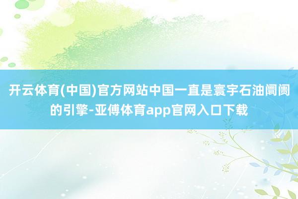 開云體育(中國)官方網站中國一直是寰宇石油阛阓的引擎-亞傅體育app官網入口下載
