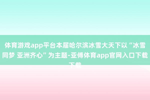 體育游戲app平臺本屆哈爾濱冰雪大天下以“冰雪同夢 亞洲齊心”為主題-亞傅體育app官網(wǎng)入口下載