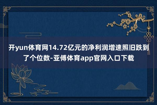 開yun體育網14.72億元的凈利潤增速照舊跌到了個位數-亞傅體育app官網入口下載