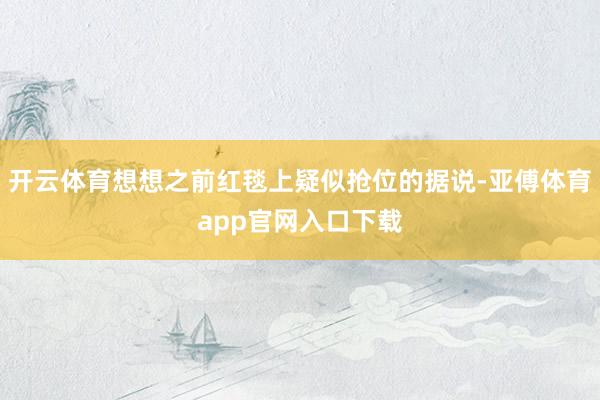 開云體育想想之前紅毯上疑似搶位的據(jù)說(shuō)-亞傅體育app官網(wǎng)入口下載