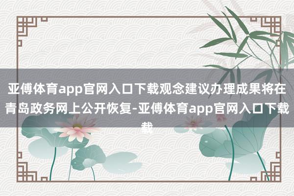 亞傅體育app官網(wǎng)入口下載觀念建議辦理成果將在青島政務(wù)網(wǎng)上公開恢復(fù)-亞傅體育app官網(wǎng)入口下載