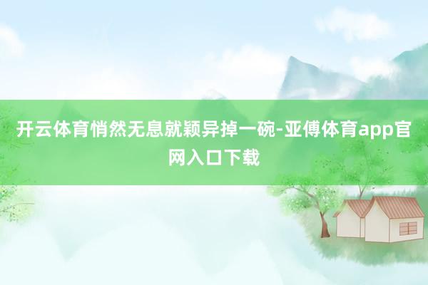 開云體育悄然無息就穎異掉一碗-亞傅體育app官網(wǎng)入口下載
