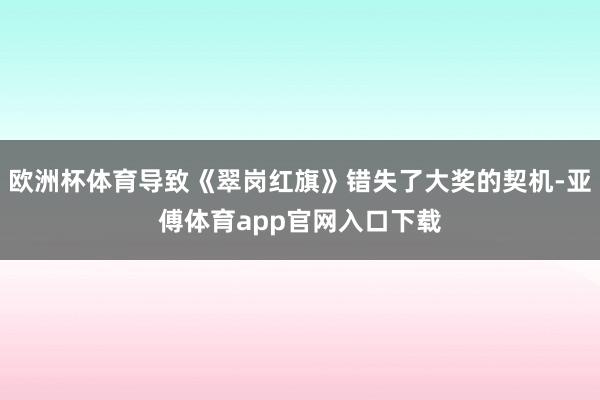 歐洲杯體育導(dǎo)致《翠崗紅旗》錯(cuò)失了大獎(jiǎng)的契機(jī)-亞傅體育app官網(wǎng)入口下載