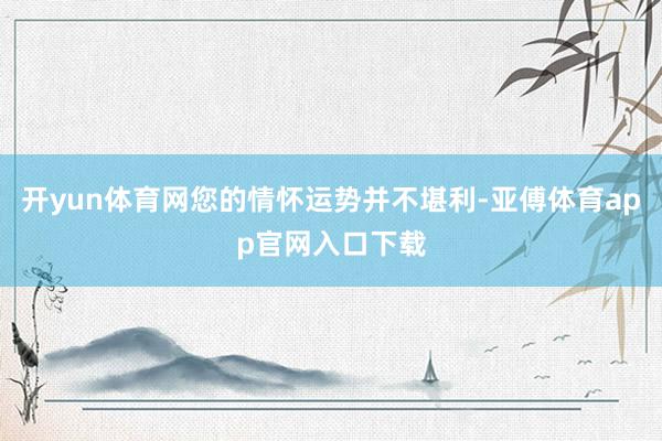 開(kāi)yun體育網(wǎng)您的情懷運(yùn)勢(shì)并不堪利-亞傅體育app官網(wǎng)入口下載