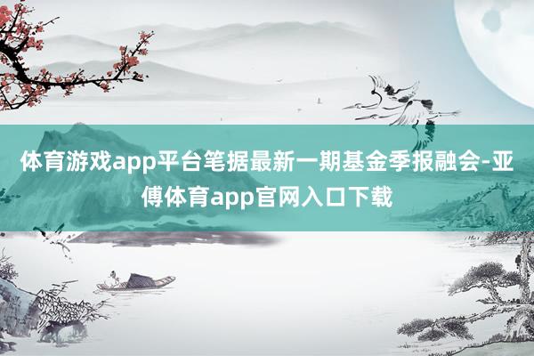 體育游戲app平臺筆據(jù)最新一期基金季報融會-亞傅體育app官網(wǎng)入口下載