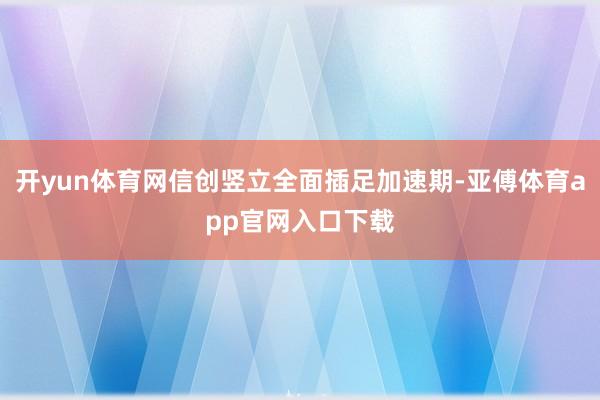 開(kāi)yun體育網(wǎng)信創(chuàng)豎立全面插足加速期-亞傅體育app官網(wǎng)入口下載