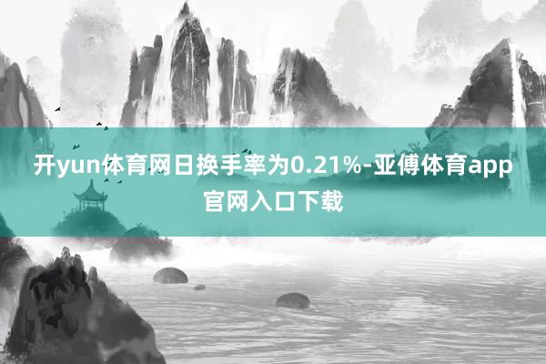 開yun體育網(wǎng)日換手率為0.21%-亞傅體育app官網(wǎng)入口下載