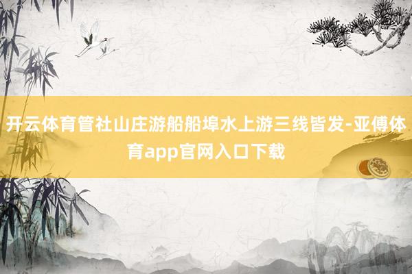 開云體育管社山莊游船船埠水上游三線皆發-亞傅體育app官網入