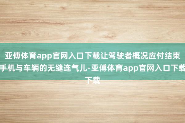 亞傅體育app官網入口下載讓駕駛者概況應付結束手機與車輛的無