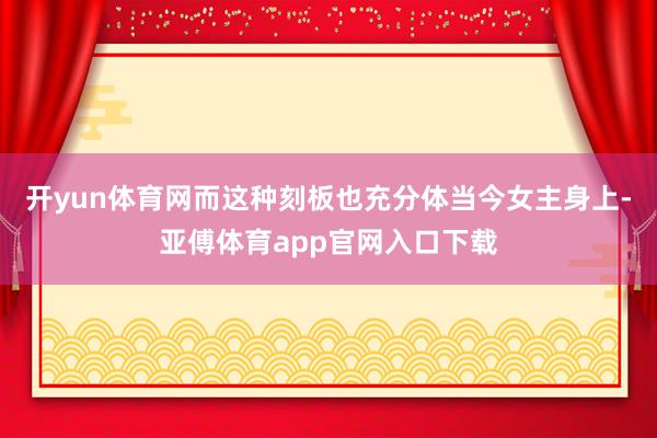 開yun體育網而這種刻板也充分體當今女主身上-亞傅體育app