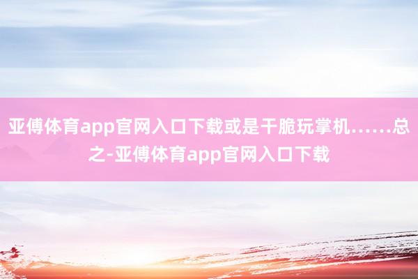 亞傅體育app官網(wǎng)入口下載或是干脆玩掌機(jī)……總之-亞傅體育app官網(wǎng)入口下載