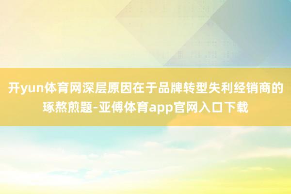 開yun體育網深層原因在于品牌轉型失利經銷商的琢熬煎題-亞傅體育app官網入口下載