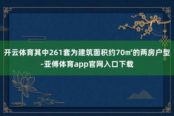 開云體育其中261套為建筑面積約70㎡的兩房戶型-亞傅體育app官網(wǎng)入口下載