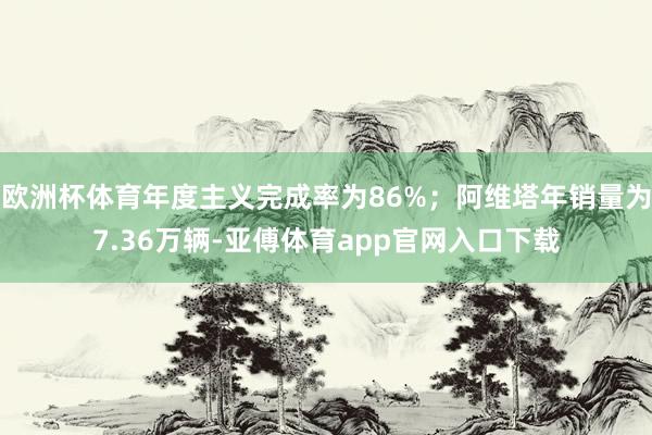 歐洲杯體育年度主義完成率為86%；阿維塔年銷量為7.36萬(wàn)輛-亞傅體育app官網(wǎng)入口下載