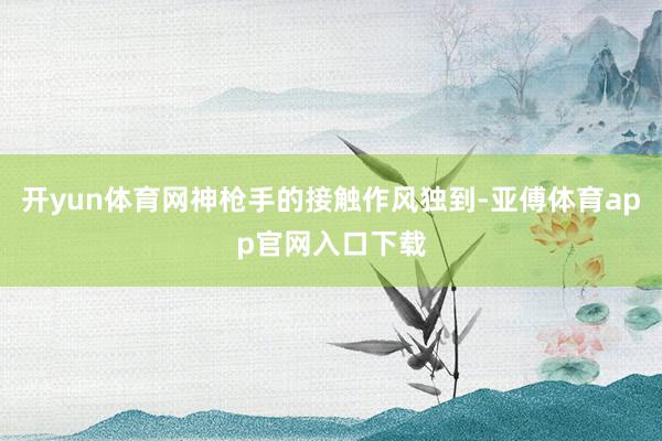 開yun體育網神槍手的接觸作風獨到-亞傅體育app官網入口下載