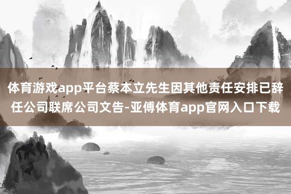 體育游戲app平臺蔡本立先生因其他責任安排已辭任公司聯席公司文告-亞傅體育app官網入口下載