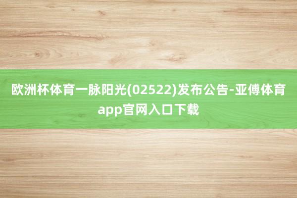 歐洲杯體育一脈陽光(02522)發布公告-亞傅體育app官網入口下載