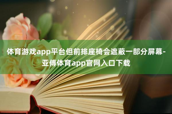 體育游戲app平臺(tái)但前排座椅會(huì)遮蔽一部分屏幕-亞傅體育app官網(wǎng)入口下載