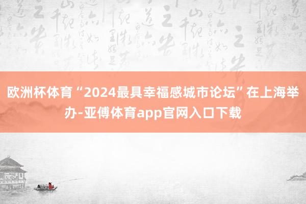 歐洲杯體育“2024最具幸福感城市論壇”在上海舉辦-亞傅體育app官網(wǎng)入口下載