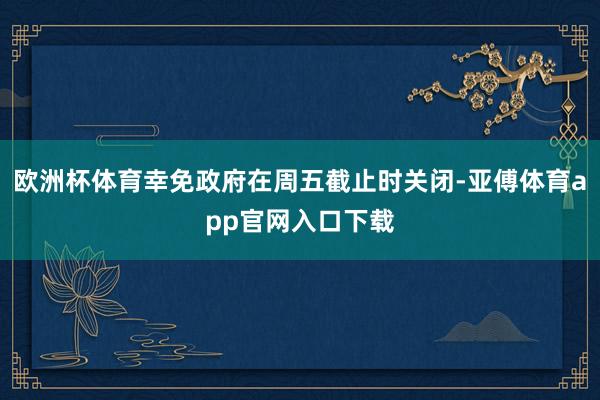 歐洲杯體育幸免政府在周五截止時關閉-亞傅體育app官網入口下載