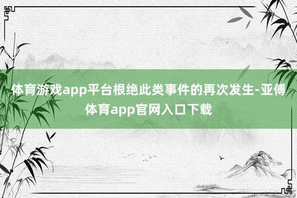 體育游戲app平臺根絕此類事件的再次發生-亞傅體育app官網入口下載