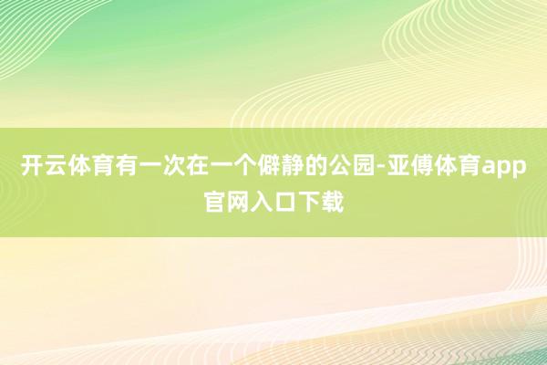 開云體育有一次在一個僻靜的公園-亞傅體育app官網入口下載