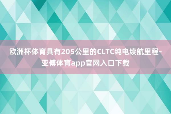 歐洲杯體育具有205公里的CLTC純電續航里程-亞傅體育app官網入口下載