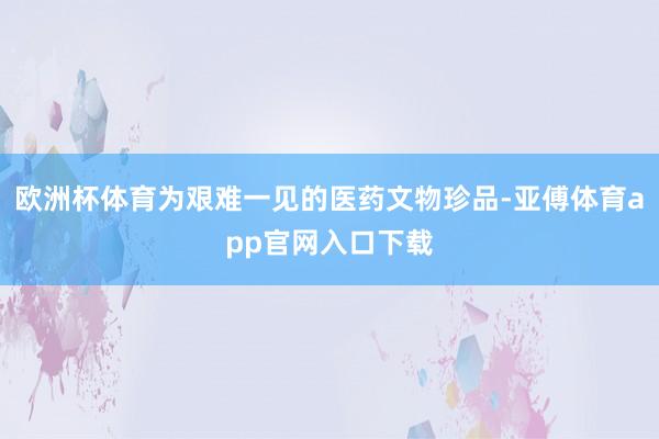 歐洲杯體育為艱難一見的醫藥文物珍品-亞傅體育app官網入口下載