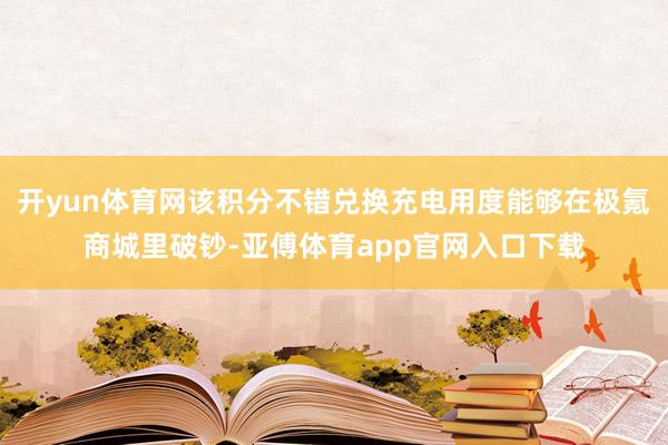 開yun體育網該積分不錯兌換充電用度能夠在極氪商城里破鈔-亞傅體育app官網入口下載
