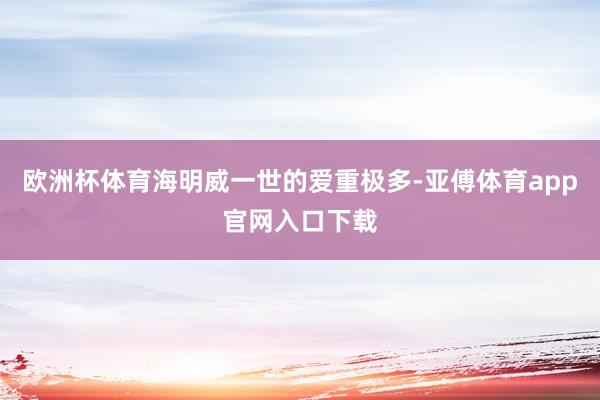 歐洲杯體育海明威一世的愛重極多-亞傅體育app官網(wǎng)入口下載