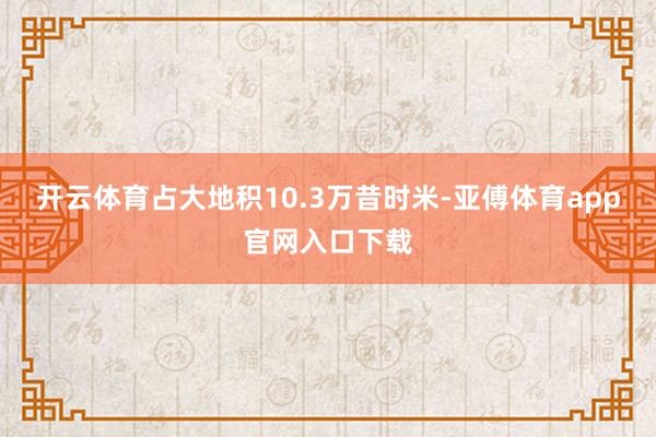 開云體育占大地積10.3萬昔時米-亞傅體育app官網入口下載