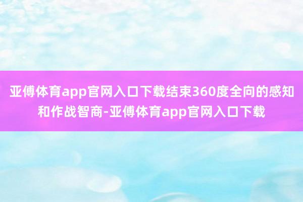亞傅體育app官網入口下載結束360度全向的感知和作戰智商-亞傅體育app官網入口下載