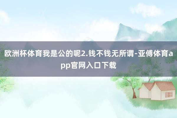 歐洲杯體育我是公的呢2.錢不錢無所謂-亞傅體育app官網入口下載