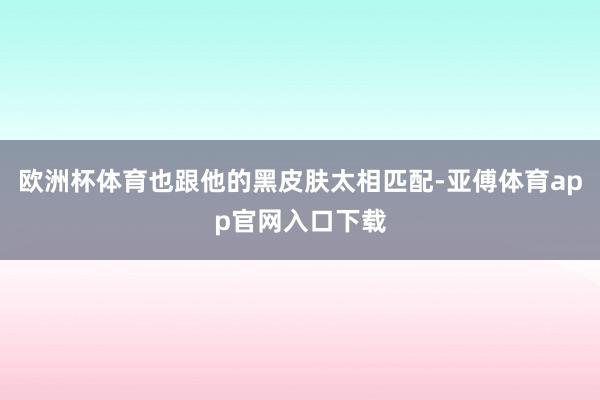 歐洲杯體育也跟他的黑皮膚太相匹配-亞傅體育app官網入口下載