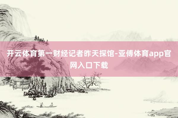 開云體育第一財(cái)經(jīng)記者昨天探館-亞傅體育app官網(wǎng)入口下載