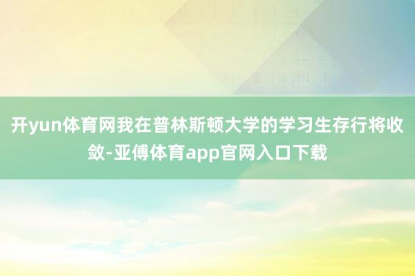 開yun體育網我在普林斯頓大學的學習生存行將收斂-亞傅體育app官網入口下載