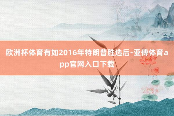 歐洲杯體育有如2016年特朗普勝選后-亞傅體育app官網(wǎng)入口下載