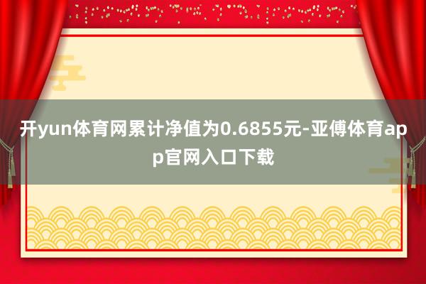 開yun體育網累計凈值為0.6855元-亞傅體育app官網入口下載