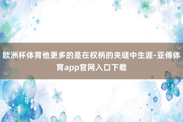 歐洲杯體育他更多的是在權(quán)柄的夾縫中生涯-亞傅體育app官網(wǎng)入口下載