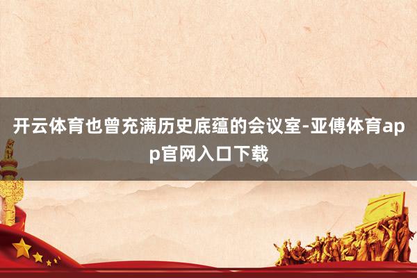 開云體育也曾充滿歷史底蘊的會議室-亞傅體育app官網入口下載