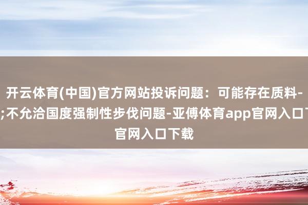 開(kāi)云體育(中國(guó))官方網(wǎng)站投訴問(wèn)題：可能存在質(zhì)料->不允洽國(guó)度強(qiáng)制性步伐問(wèn)題-亞傅體育app官網(wǎng)入口下載