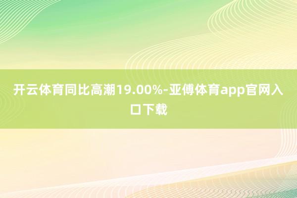 開(kāi)云體育同比高潮19.00%-亞傅體育app官網(wǎng)入口下載