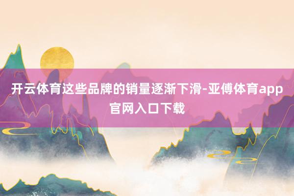 開云體育這些品牌的銷量逐漸下滑-亞傅體育app官網入口下載