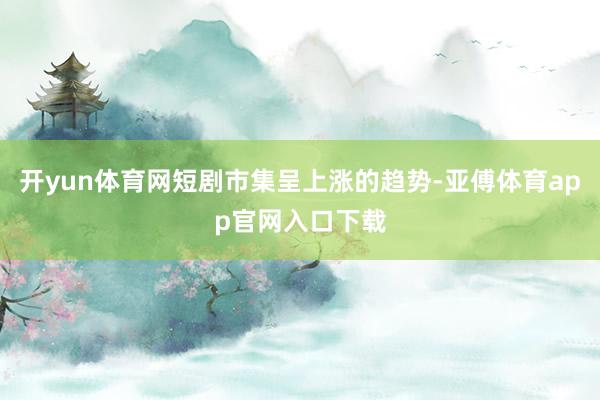 開yun體育網短劇市集呈上漲的趨勢-亞傅體育app官網入口下載