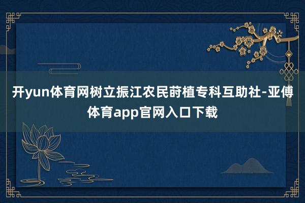 開yun體育網樹立振江農民蒔植專科互助社-亞傅體育app官網入口下載
