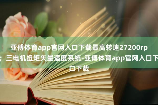 亞傅體育app官網(wǎng)入口下載最高轉(zhuǎn)速27200rpm；三電機扭矩矢量適度系統(tǒng)-亞傅體育app官網(wǎng)入口下載