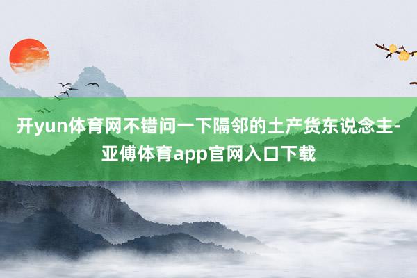開yun體育網不錯問一下隔鄰的土產貨東說念主-亞傅體育app官網入口下載