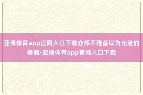 亞傅體育app官網入口下載亦然不雅音以為允洽的格調-亞傅體育app官網入口下載
