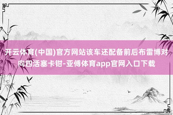 開云體育(中國)官方網站該車還配備前后布雷博對向四活塞卡鉗-亞傅體育app官網入口下載